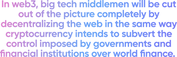 In web3, big tech middlemen will be cut out of the picture completely by decentralizing the web in the same way cryptocurrency intends to subvert the control imposed by governments and financial institutions over world finance. -1