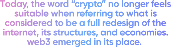 Today, the word “crypto” no longer feels suitable when referring to what is considered to be a full redesign of the internet, its structures, and economies. Web3 emerged in its place.  (4)